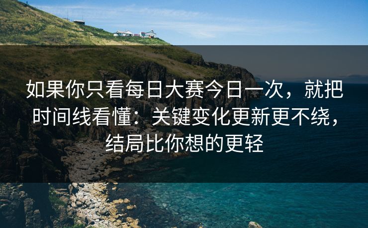 如果你只看每日大赛今日一次，就把时间线看懂：关键变化更新更不绕，结局比你想的更轻