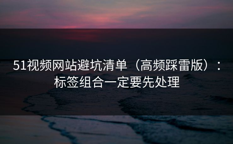 51视频网站避坑清单（高频踩雷版）：标签组合一定要先处理
