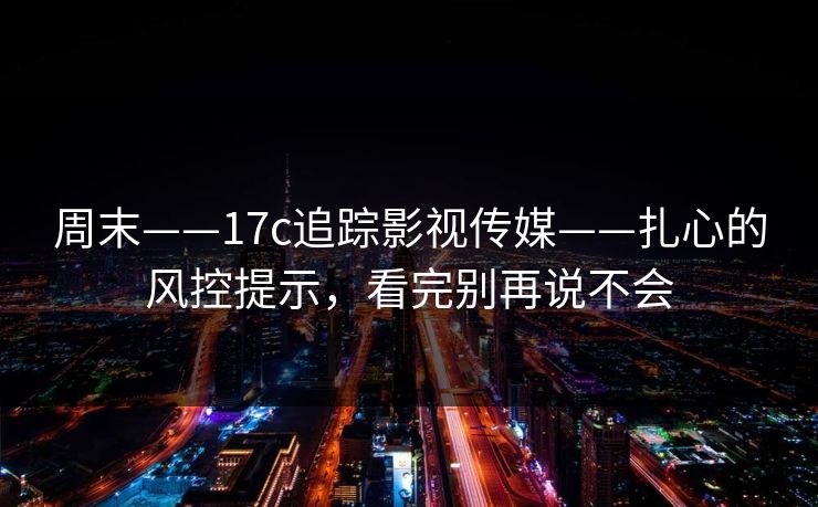 周末——17c追踪影视传媒——扎心的风控提示,看完别再说不会 周末——17c追踪影视传媒——扎心的风控提示,看完别再说不会