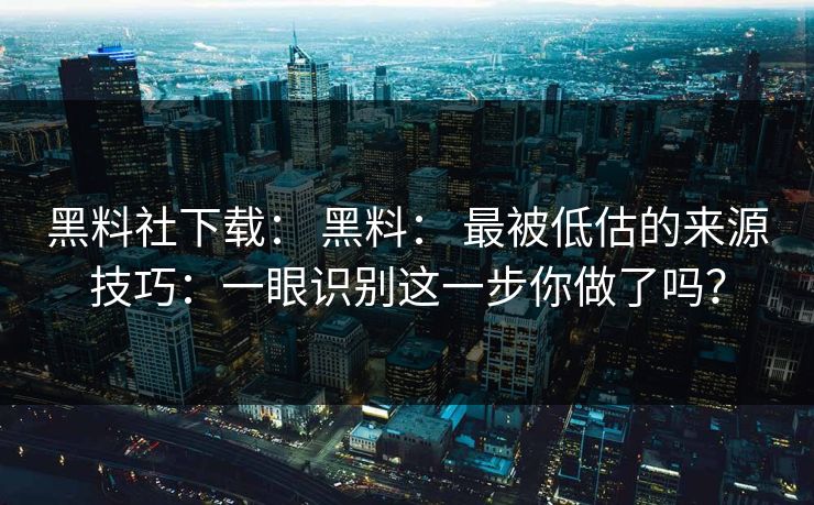 黑料社下载： 黑料： 最被低估的来源技巧：一眼识别这一步你做了吗？