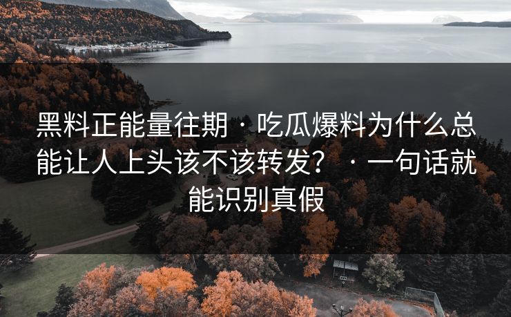 黑料正能量往期 · 吃瓜爆料为什么总能让人上头该不该转发? · 一句话就能识别真假 黑料正能量往期 · 吃瓜爆料为什么总能让人上头该不该转发? · 一句话就能识别真假