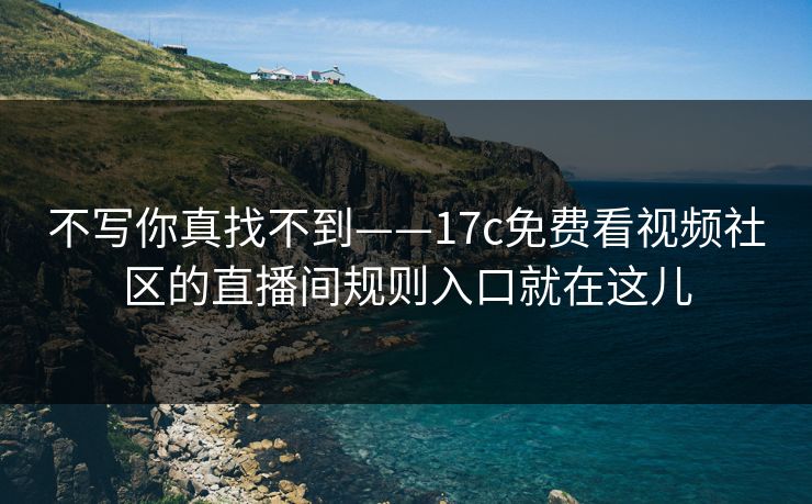 不写你真找不到——17c免费看视频社区的直播间规则入口就在这儿 不写你真找不到——17c免费看视频社区的直播间规则入口就在这儿