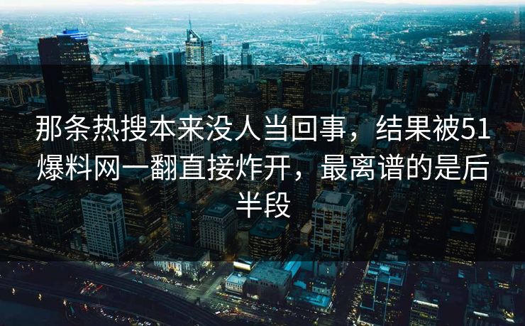 那条热搜本来没人当回事,结果被51爆料网一翻直接炸开,最离谱的是后半段