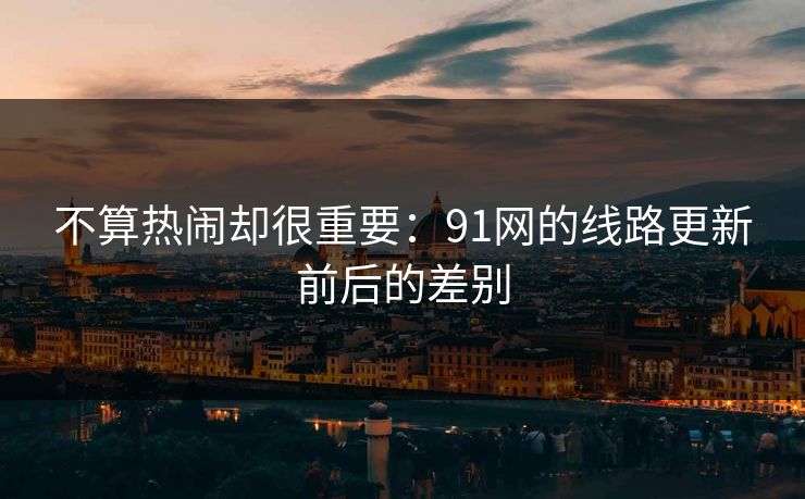 不算热闹却很重要：91网的线路更新前后的差别