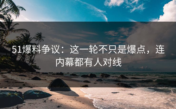 51爆料争议：这一轮不只是爆点，连内幕都有人对线