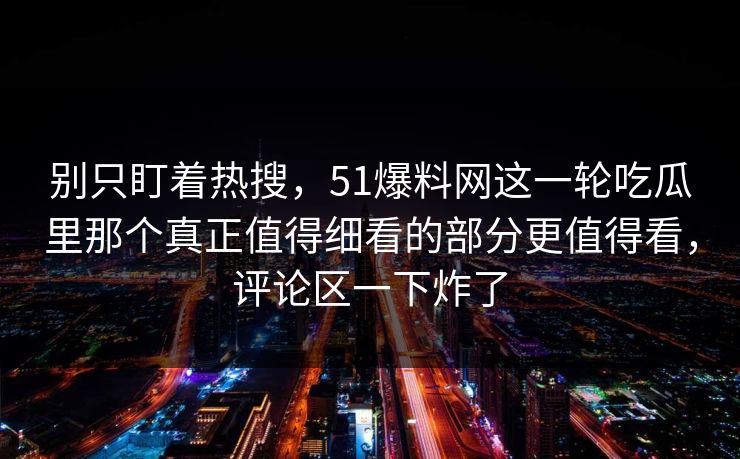 别只盯着热搜，51爆料网这一轮吃瓜里那个真正值得细看的部分更值得看，评论区一下炸了