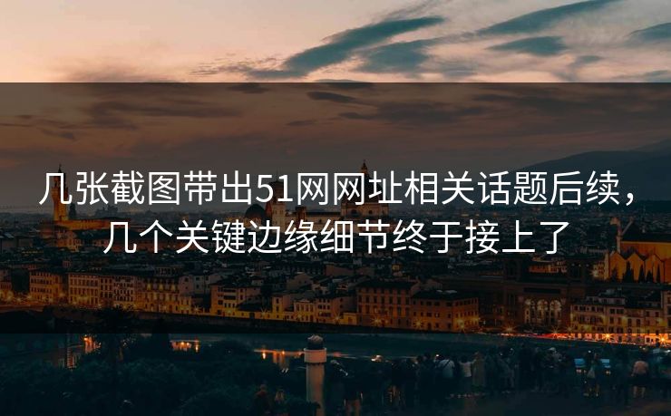 几张截图带出51网网址相关话题后续,几个关键边缘细节终于接上了 几张截图带出51网网址相关话题后续,几个关键边缘细节终于接上了